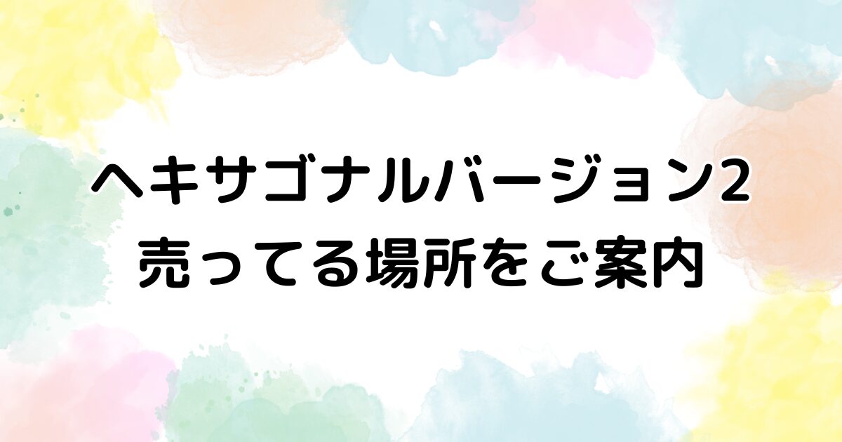ヘキサゴナル　バージョン2 売ってる場所