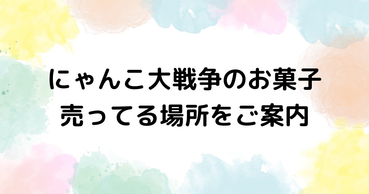 にゃんこ大戦争のお菓子　どこに売ってる