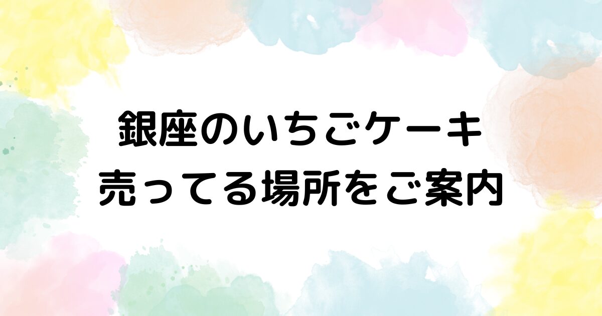 銀座のいちごケーキ 売ってる場所