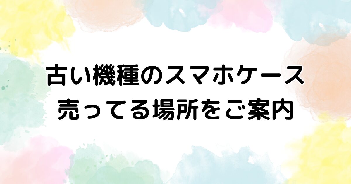 古い スマホケース　売ってる場所