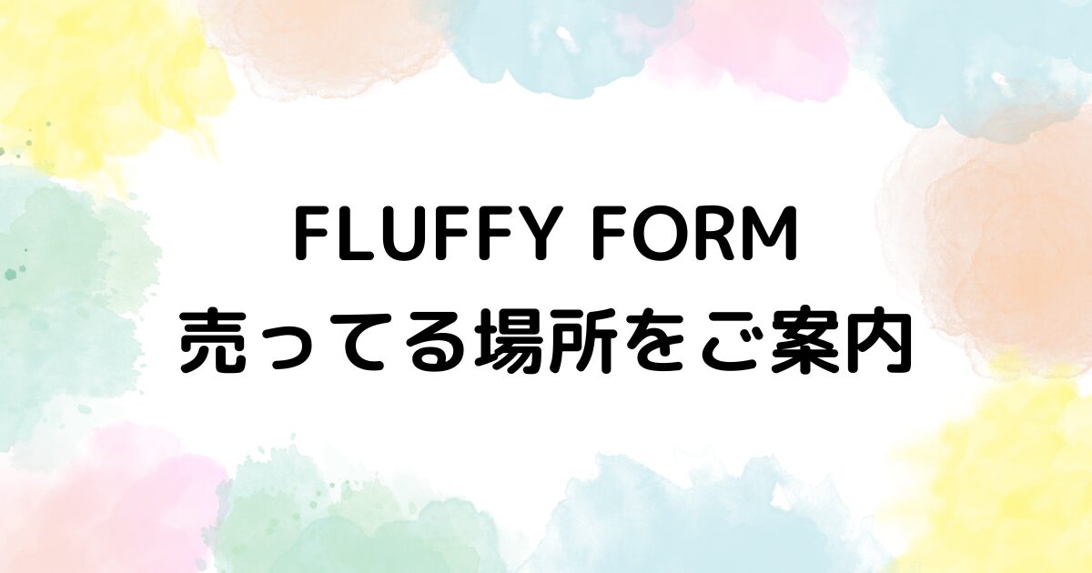 FLUFFY FORM　売ってる場所