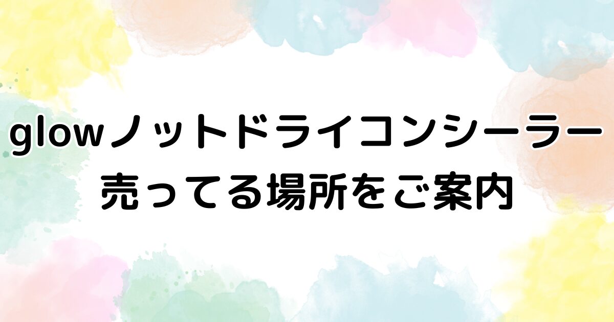 glowノットドライコンシーラー　売ってる場所
